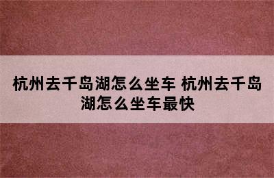 杭州去千岛湖怎么坐车 杭州去千岛湖怎么坐车最快